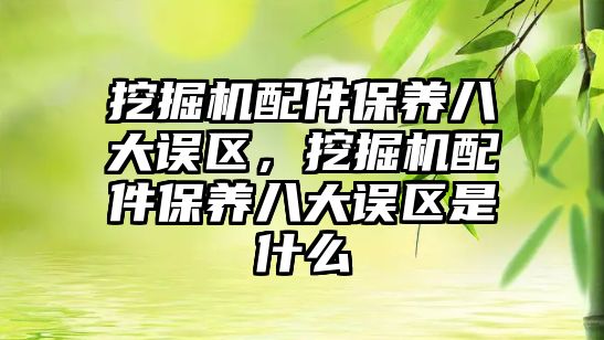 挖掘機配件保養(yǎng)八大誤區(qū)，挖掘機配件保養(yǎng)八大誤區(qū)是什么