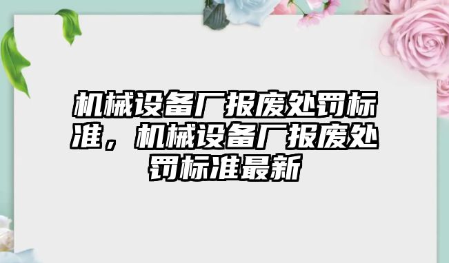 機械設(shè)備廠報廢處罰標(biāo)準(zhǔn)，機械設(shè)備廠報廢處罰標(biāo)準(zhǔn)最新