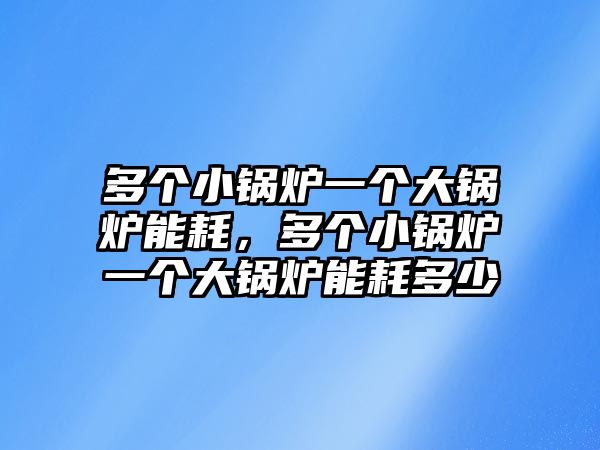 多個(gè)小鍋爐一個(gè)大鍋爐能耗，多個(gè)小鍋爐一個(gè)大鍋爐能耗多少