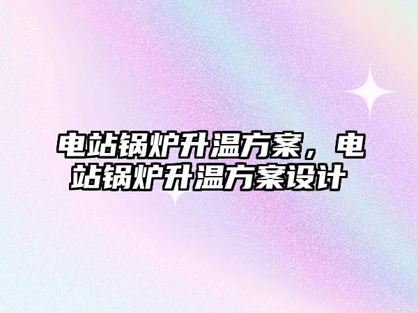 電站鍋爐升溫方案，電站鍋爐升溫方案設(shè)計