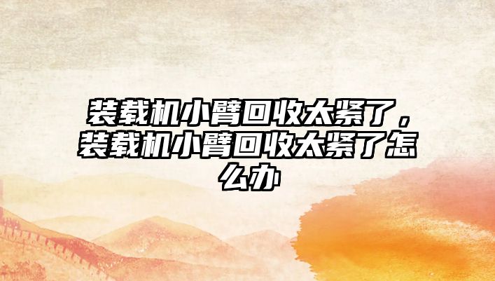 裝載機小臂回收太緊了，裝載機小臂回收太緊了怎么辦