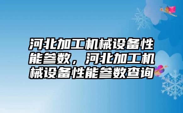 河北加工機械設(shè)備性能參數(shù)，河北加工機械設(shè)備性能參數(shù)查詢