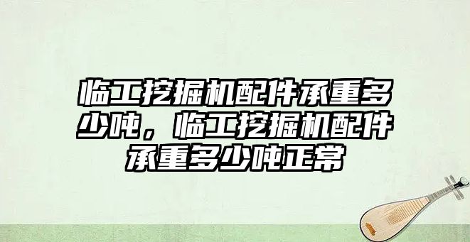 臨工挖掘機(jī)配件承重多少噸，臨工挖掘機(jī)配件承重多少噸正常