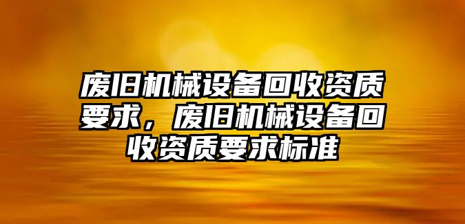 廢舊機械設備回收資質要求，廢舊機械設備回收資質要求標準