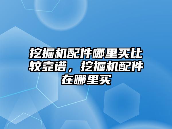 挖掘機配件哪里買比較靠譜，挖掘機配件在哪里買