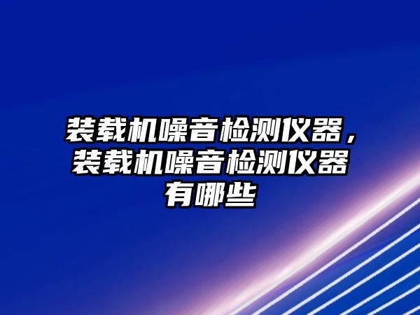 裝載機(jī)噪音檢測(cè)儀器，裝載機(jī)噪音檢測(cè)儀器有哪些