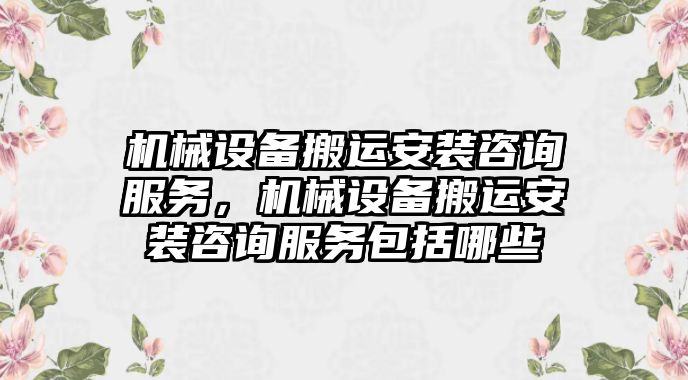 機(jī)械設(shè)備搬運(yùn)安裝咨詢服務(wù)，機(jī)械設(shè)備搬運(yùn)安裝咨詢服務(wù)包括哪些