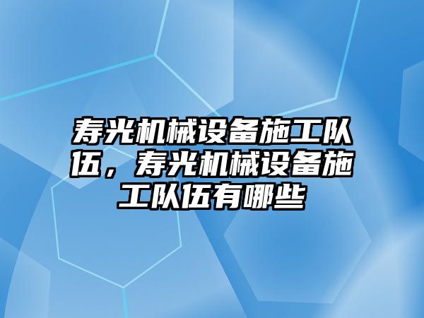 壽光機械設(shè)備施工隊伍，壽光機械設(shè)備施工隊伍有哪些