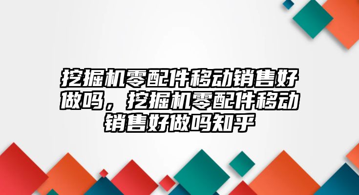 挖掘機零配件移動銷售好做嗎，挖掘機零配件移動銷售好做嗎知乎