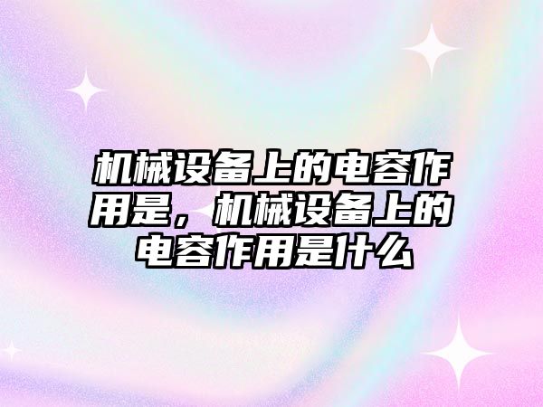 機(jī)械設(shè)備上的電容作用是，機(jī)械設(shè)備上的電容作用是什么