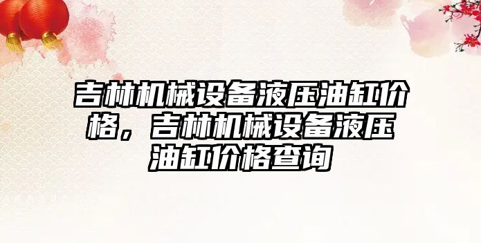 吉林機械設備液壓油缸價格，吉林機械設備液壓油缸價格查詢