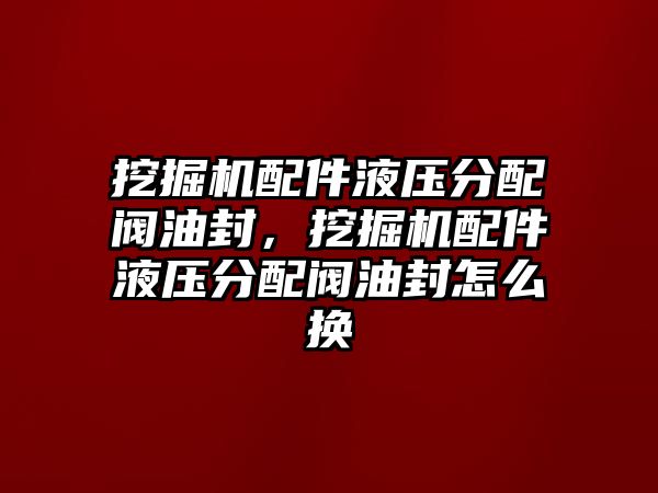 挖掘機(jī)配件液壓分配閥油封，挖掘機(jī)配件液壓分配閥油封怎么換