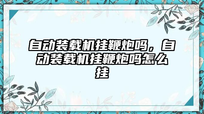 自動裝載機掛鞭炮嗎，自動裝載機掛鞭炮嗎怎么掛