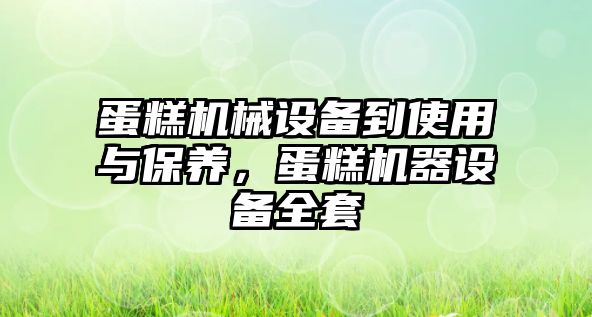 蛋糕機械設(shè)備到使用與保養(yǎng)，蛋糕機器設(shè)備全套