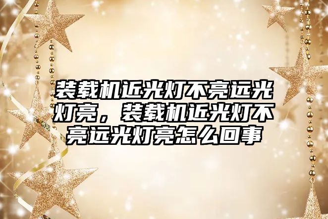 裝載機近光燈不亮遠光燈亮，裝載機近光燈不亮遠光燈亮怎么回事