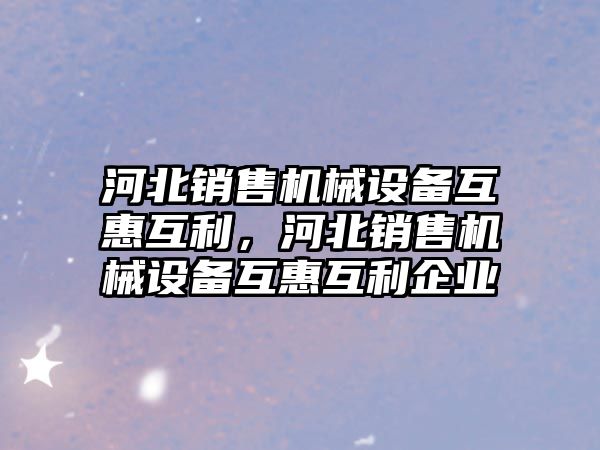 河北銷售機械設(shè)備互惠互利，河北銷售機械設(shè)備互惠互利企業(yè)