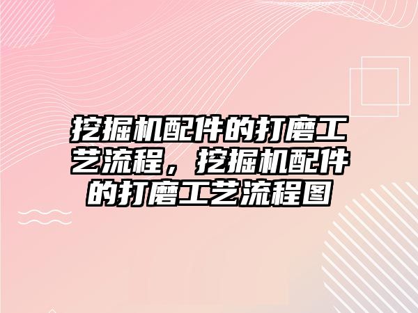 挖掘機配件的打磨工藝流程，挖掘機配件的打磨工藝流程圖