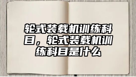 輪式裝載機(jī)訓(xùn)練科目，輪式裝載機(jī)訓(xùn)練科目是什么