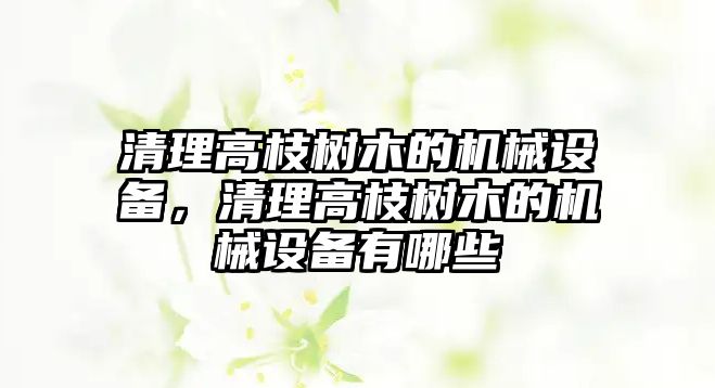 清理高枝樹木的機械設(shè)備，清理高枝樹木的機械設(shè)備有哪些