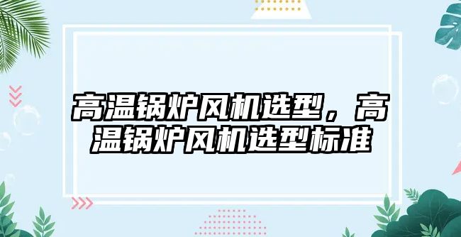 高溫鍋爐風機選型，高溫鍋爐風機選型標準