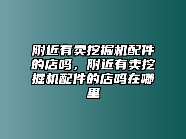 附近有賣挖掘機(jī)配件的店嗎，附近有賣挖掘機(jī)配件的店嗎在哪里