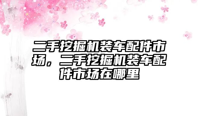 二手挖掘機裝車配件市場，二手挖掘機裝車配件市場在哪里