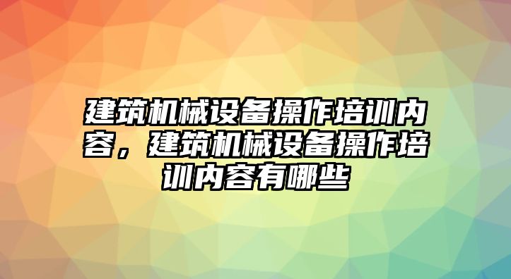 建筑機(jī)械設(shè)備操作培訓(xùn)內(nèi)容，建筑機(jī)械設(shè)備操作培訓(xùn)內(nèi)容有哪些