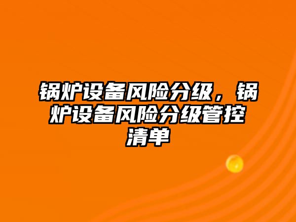 鍋爐設(shè)備風(fēng)險分級，鍋爐設(shè)備風(fēng)險分級管控清單