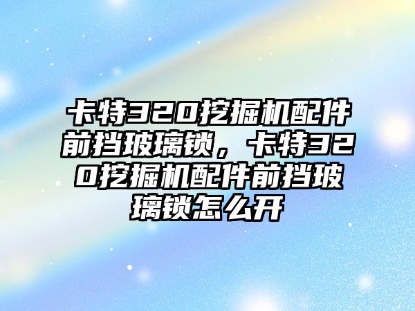 卡特320挖掘機配件前擋玻璃鎖，卡特320挖掘機配件前擋玻璃鎖怎么開