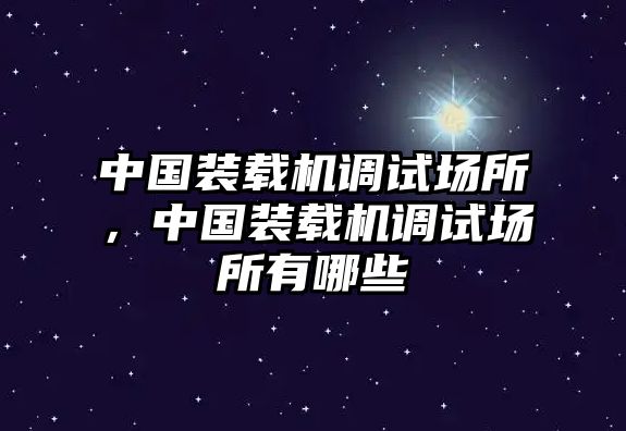 中國裝載機調(diào)試場所，中國裝載機調(diào)試場所有哪些