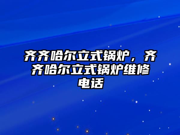 齊齊哈爾立式鍋爐，齊齊哈爾立式鍋爐維修電話