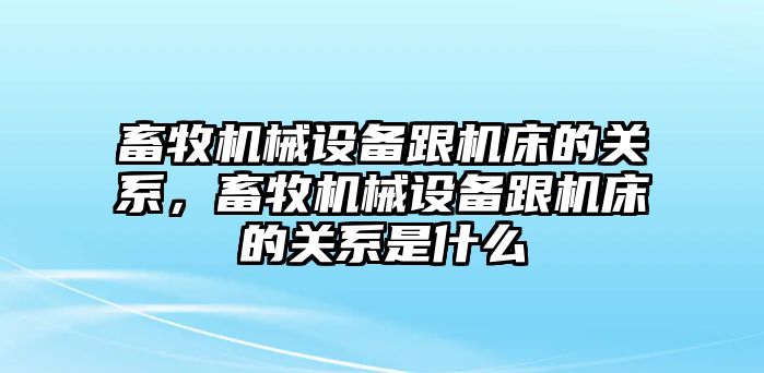 畜牧機(jī)械設(shè)備跟機(jī)床的關(guān)系，畜牧機(jī)械設(shè)備跟機(jī)床的關(guān)系是什么