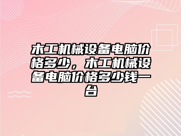 木工機械設(shè)備電腦價格多少，木工機械設(shè)備電腦價格多少錢一臺