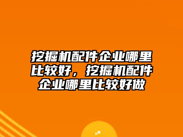 挖掘機配件企業(yè)哪里比較好，挖掘機配件企業(yè)哪里比較好做