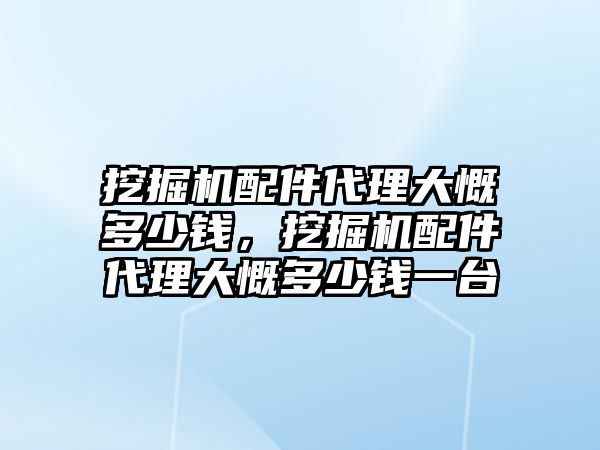 挖掘機配件代理大慨多少錢，挖掘機配件代理大慨多少錢一臺