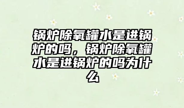 鍋爐除氧罐水是進(jìn)鍋爐的嗎，鍋爐除氧罐水是進(jìn)鍋爐的嗎為什么