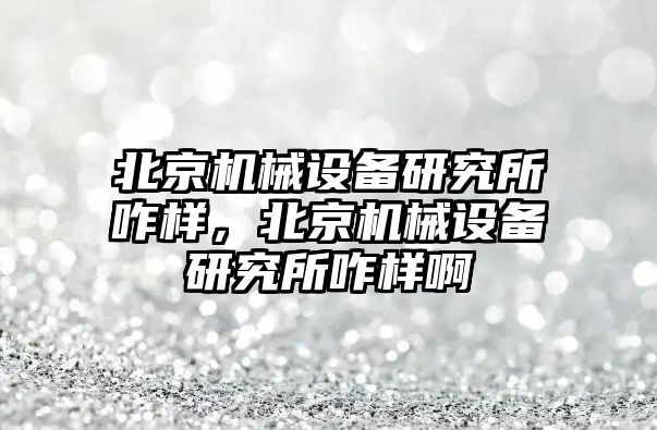 北京機械設備研究所咋樣，北京機械設備研究所咋樣啊