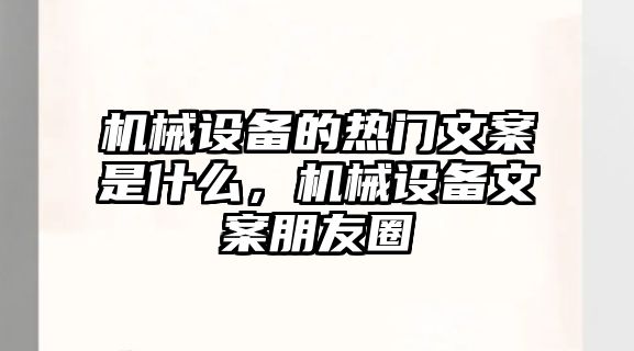 機(jī)械設(shè)備的熱門(mén)文案是什么，機(jī)械設(shè)備文案朋友圈