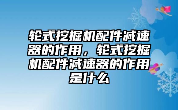 輪式挖掘機(jī)配件減速器的作用，輪式挖掘機(jī)配件減速器的作用是什么