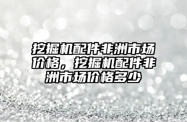 挖掘機(jī)配件非洲市場價格，挖掘機(jī)配件非洲市場價格多少