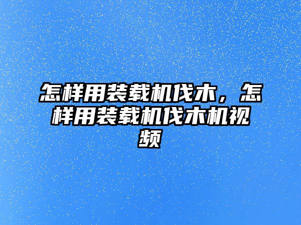 怎樣用裝載機(jī)伐木，怎樣用裝載機(jī)伐木機(jī)視頻