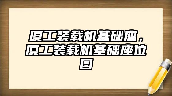 廈工裝載機基礎(chǔ)座，廈工裝載機基礎(chǔ)座位圖