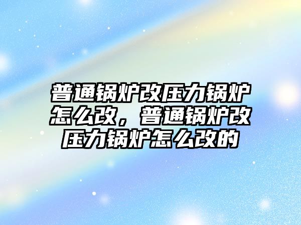 普通鍋爐改壓力鍋爐怎么改，普通鍋爐改壓力鍋爐怎么改的