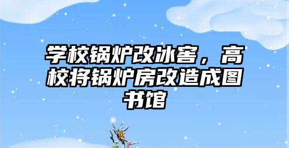 學(xué)校鍋爐改冰窖，高校將鍋爐房改造成圖書館