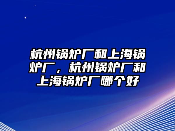 杭州鍋爐廠和上海鍋爐廠，杭州鍋爐廠和上海鍋爐廠哪個(gè)好