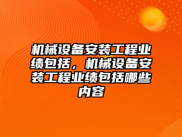 機械設(shè)備安裝工程業(yè)績包括，機械設(shè)備安裝工程業(yè)績包括哪些內(nèi)容