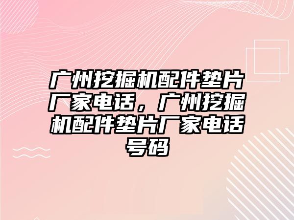 廣州挖掘機配件墊片廠家電話，廣州挖掘機配件墊片廠家電話號碼