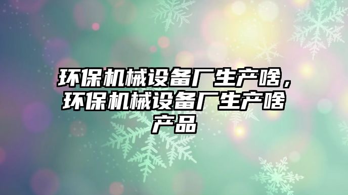 環(huán)保機械設備廠生產(chǎn)啥，環(huán)保機械設備廠生產(chǎn)啥產(chǎn)品