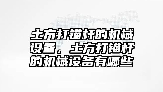 土方打錨桿的機械設備，土方打錨桿的機械設備有哪些