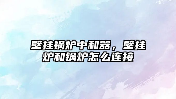 壁掛鍋爐中和器，壁掛爐和鍋爐怎么連接